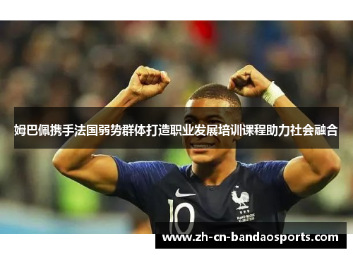 姆巴佩携手法国弱势群体打造职业发展培训课程助力社会融合