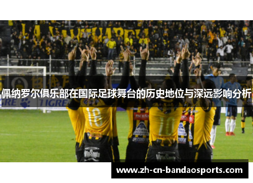 佩纳罗尔俱乐部在国际足球舞台的历史地位与深远影响分析