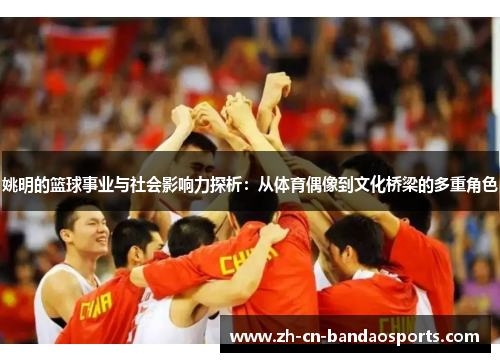 姚明的篮球事业与社会影响力探析：从体育偶像到文化桥梁的多重角色