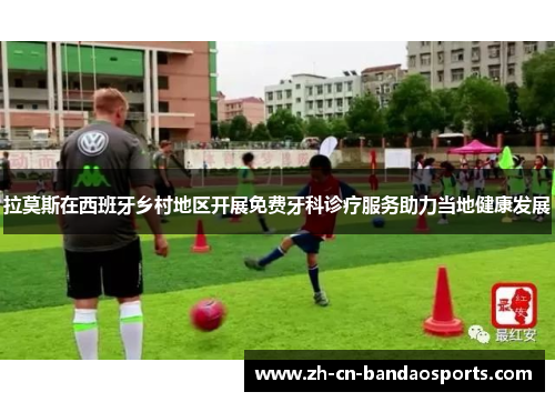 拉莫斯在西班牙乡村地区开展免费牙科诊疗服务助力当地健康发展