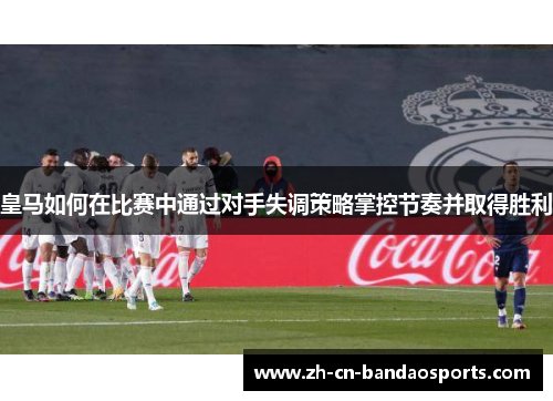 皇马如何在比赛中通过对手失调策略掌控节奏并取得胜利