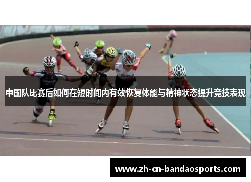 中国队比赛后如何在短时间内有效恢复体能与精神状态提升竞技表现