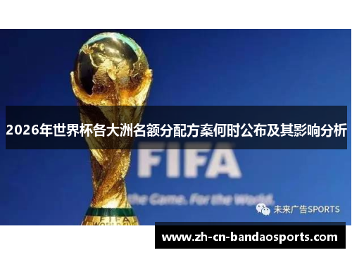 2026年世界杯各大洲名额分配方案何时公布及其影响分析