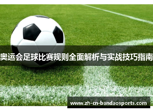 奥运会足球比赛规则全面解析与实战技巧指南